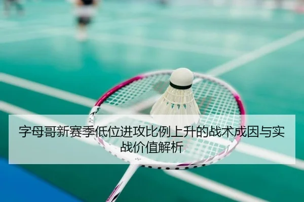 字母哥新赛季低位进攻比例上升的战术成因与实战价值解析
