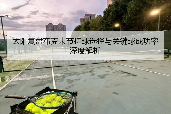 太阳复盘布克末节持球选择与关键球成功率深度解析