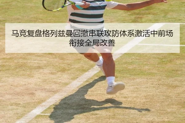 马竞复盘格列兹曼回撤串联攻防体系激活中前场衔接全局改善