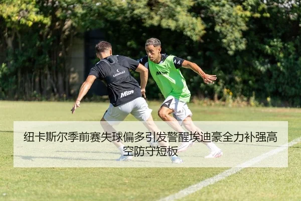 纽卡斯尔季前赛失球偏多引发警醒埃迪豪全力补强高空防守短板